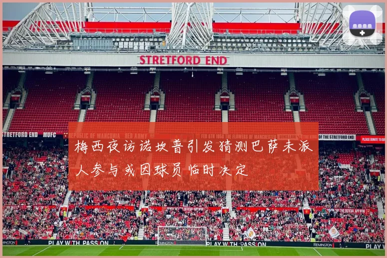 梅西夜访诺坎普引发猜测巴萨未派人参与或因球员临时决定