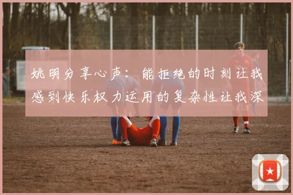 姚明分享心声：能拒绝的时刻让我感到快乐权力运用的复杂性让我深感不足