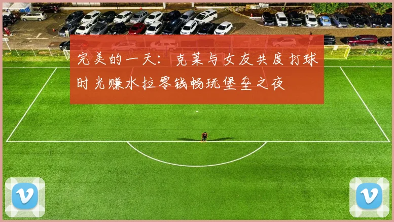 完美的一天：克莱与女友共度打球时光赚水拉零钱畅玩堡垒之夜