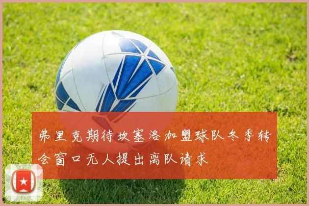 弗里克期待坎塞洛加盟球队冬季转会窗口无人提出离队请求