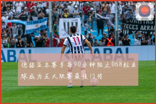 德赫亚本赛季每90分钟阻止068粒丢球成为五大联赛最佳门将