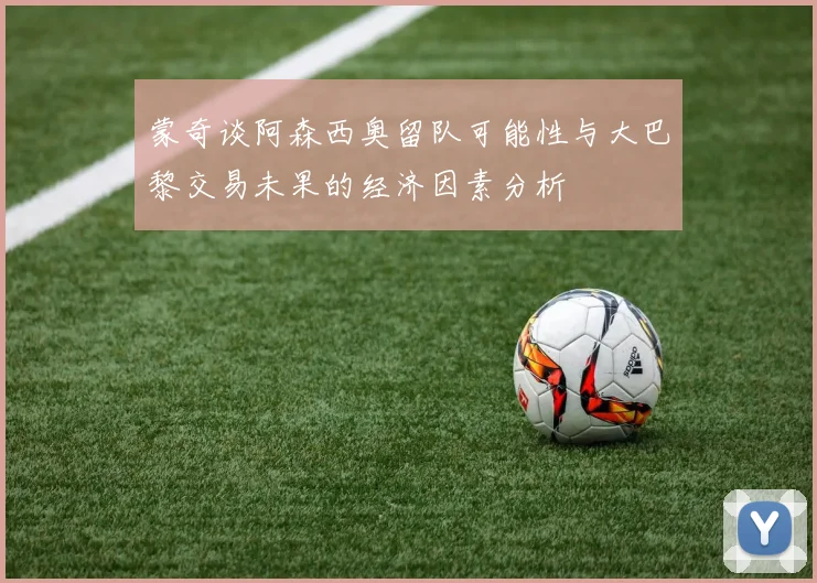 蒙奇谈阿森西奥留队可能性与大巴黎交易未果的经济因素分析