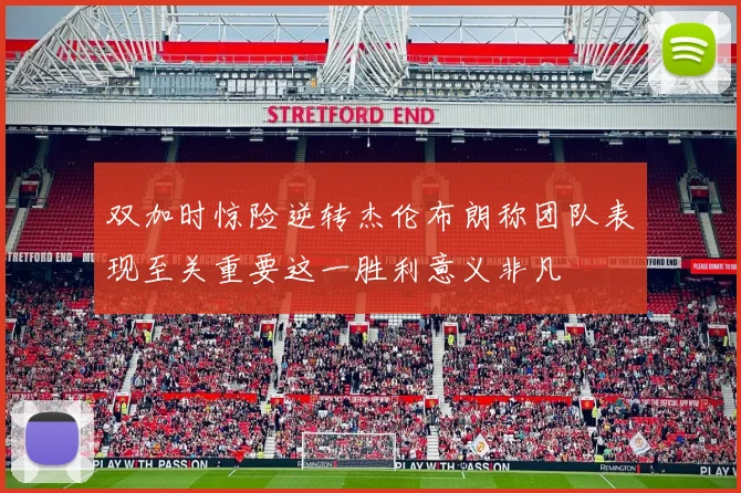 双加时惊险逆转杰伦布朗称团队表现至关重要这一胜利意义非凡