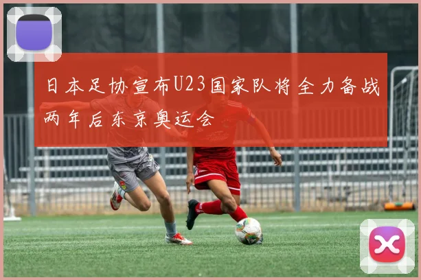 日本足协宣布U23国家队将全力备战两年后东京奥运会