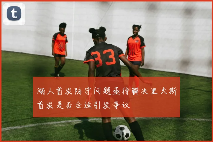 湖人首发防守问题亟待解决里夫斯首发是否合适引发争议