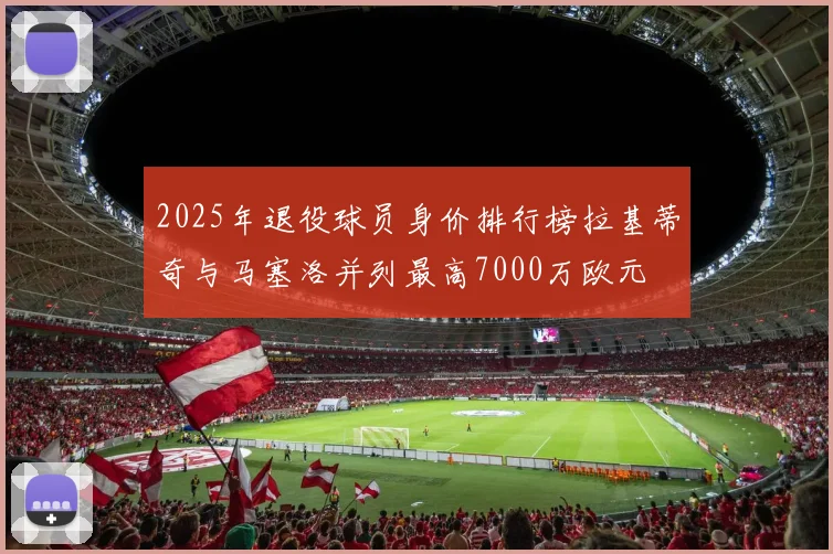 2025年退役球员身价排行榜拉基蒂奇与马塞洛并列最高7000万欧元