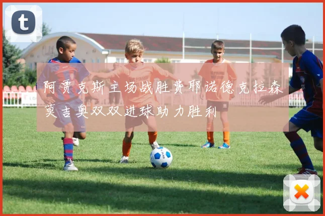 阿贾克斯主场战胜费耶诺德克拉森莫吉奥双双进球助力胜利