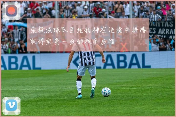 栾毅谈球队团结精神在逆境中拼搏取得宝贵一分的艰辛历程