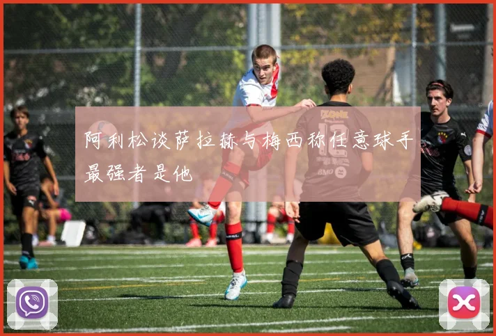 阿利松谈萨拉赫与梅西称任意球手最强者是他