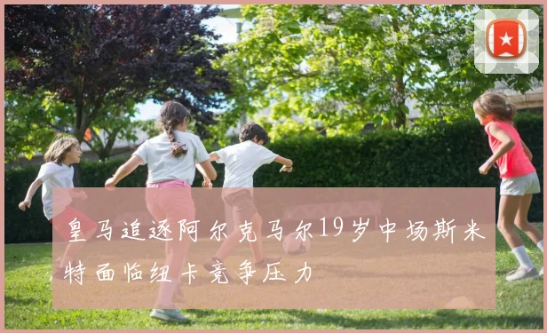 皇马追逐阿尔克马尔19岁中场斯米特面临纽卡竞争压力