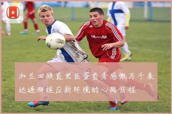 加兰回顾直觉巨蛋首秀感慨万千表达逐渐适应新环境的心路历程