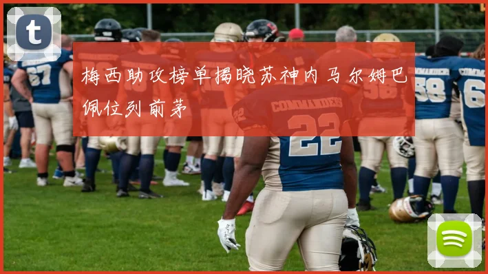 梅西助攻榜单揭晓苏神内马尔姆巴佩位列前茅