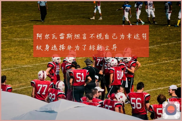 阿尔瓦雷斯坦言不视自己为幸运符纹身选择非为了标新立异