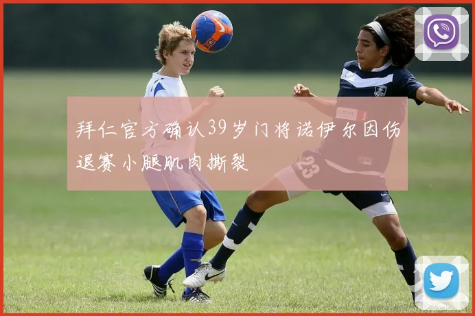 拜仁官方确认39岁门将诺伊尔因伤退赛小腿肌肉撕裂