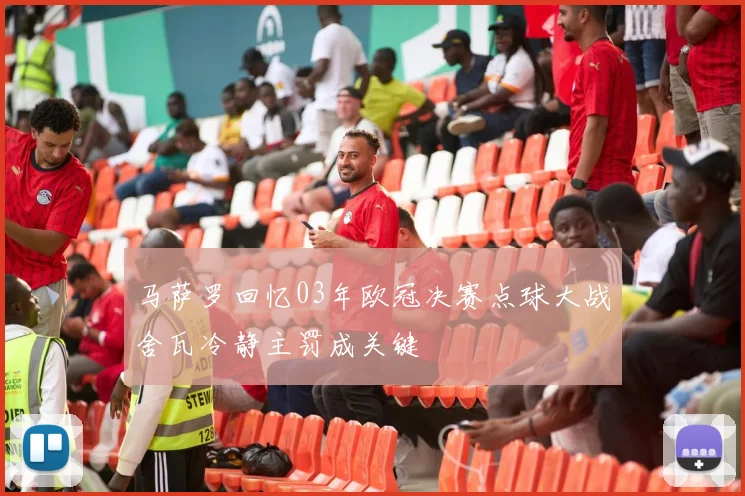 马萨罗回忆03年欧冠决赛点球大战舍瓦冷静主罚成关键