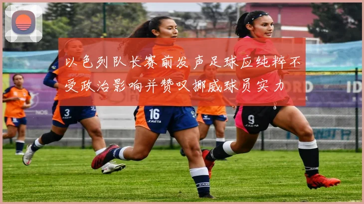以色列队长赛前发声足球应纯粹不受政治影响并赞叹挪威球员实力