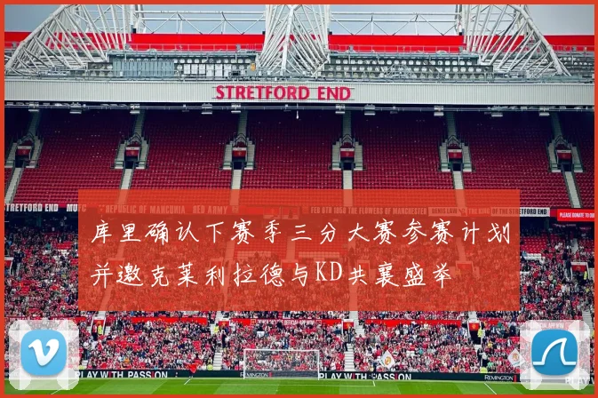 库里确认下赛季三分大赛参赛计划并邀克莱利拉德与KD共襄盛举