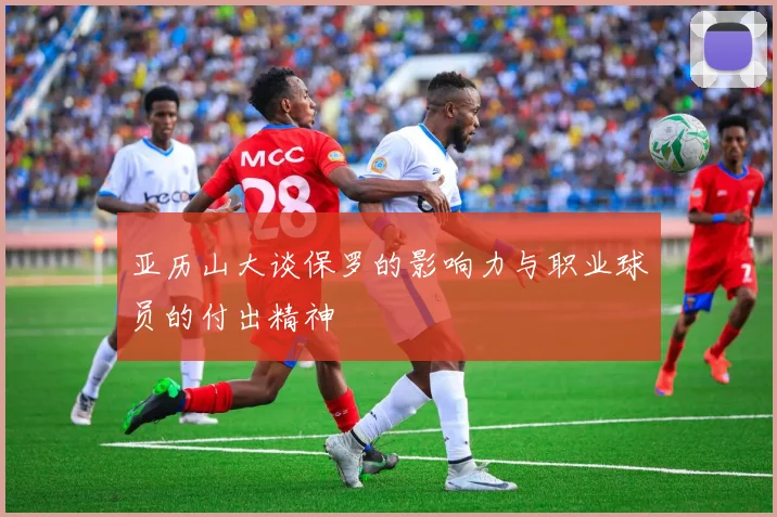 亚历山大谈保罗的影响力与职业球员的付出精神