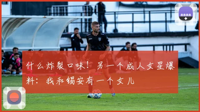 什么炸裂口味！另一个成人女星爆料：我和锡安有一个女儿