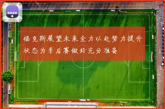 福克斯展望未来全力以赴努力提升状态为季后赛做好充分准备
