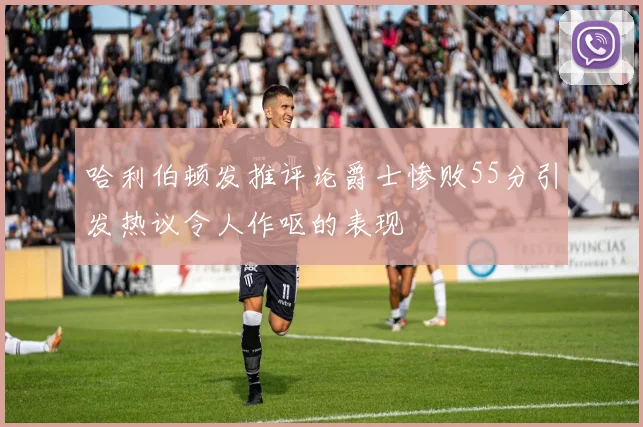 哈利伯顿发推评论爵士惨败55分引发热议令人作呕的表现