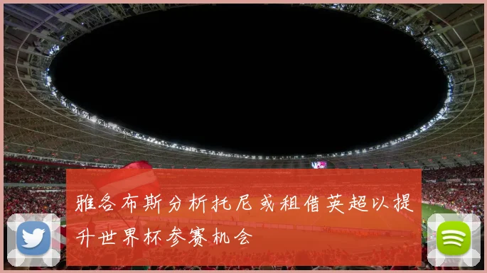 雅各布斯分析托尼或租借英超以提升世界杯参赛机会
