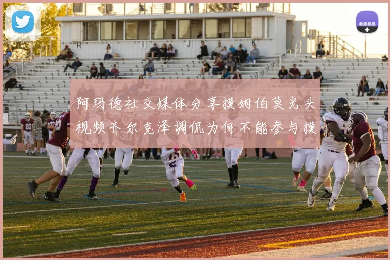 阿玛德社交媒体分享摸姆伯莫光头视频齐尔克泽调侃为何不能参与摸头活动