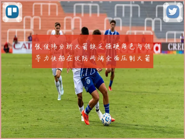 张佳玮分析火箭缺乏强硬角色与领导力快船在攻防两端全面压制火箭表现