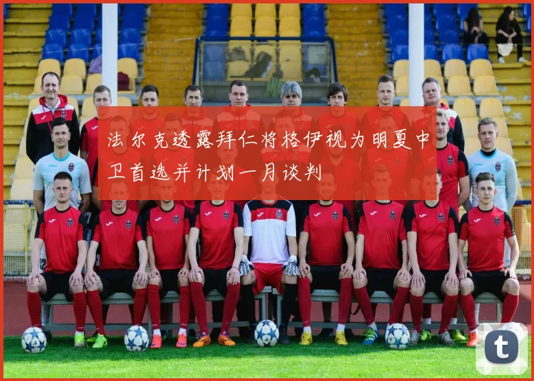 法尔克透露拜仁将格伊视为明夏中卫首选并计划一月谈判