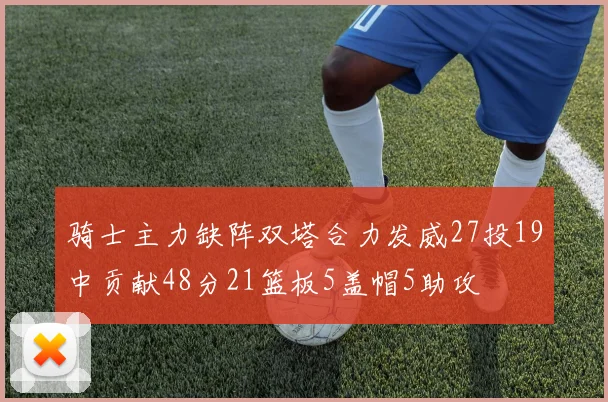 骑士主力缺阵双塔合力发威27投19中贡献48分21篮板5盖帽5助攻