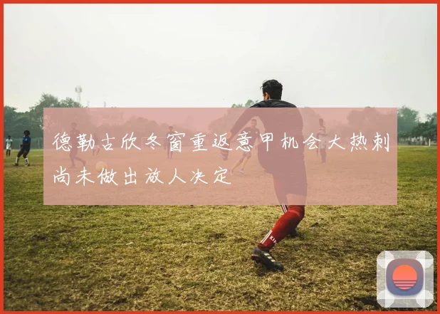 德勒古欣冬窗重返意甲机会大热刺尚未做出放人决定