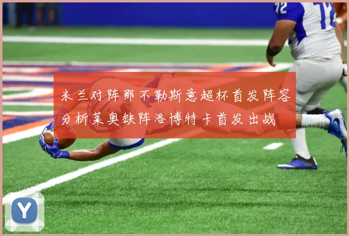 米兰对阵那不勒斯意超杯首发阵容分析莱奥缺阵洛博特卡首发出战