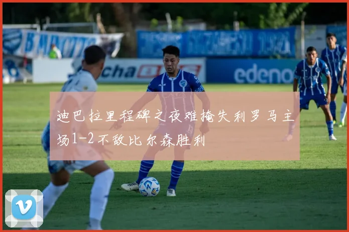 迪巴拉里程碑之夜难掩失利罗马主场1-2不敌比尔森胜利