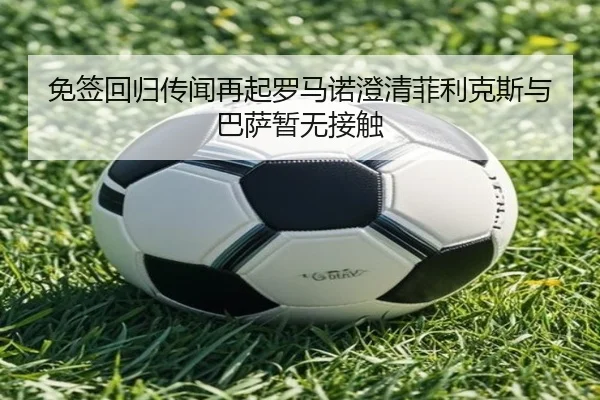 免签回归传闻再起罗马诺澄清菲利克斯与巴萨暂无接触 | jiuyou